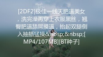 [2DF2]极佳一线天肥逼美女，洗完澡再穿上衣服黑丝，翘臀肥逼舔屌摸逼，抬起双腿侧入抽插猛操&nbsp;&nbsp;[MP4/107MB][BT种子]