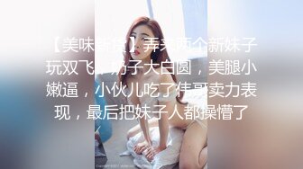 【美味新货】弄来两个新妹子玩双飞，奶子大白圆，美腿小嫩逼，小伙儿吃了伟哥卖力表现，最后把妹子人都操懵了