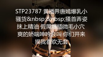 STP23787 黄播界唐嫣爆乳小骚货&nbsp;&nbsp;搔首弄姿抹上精油 假屌爆插微毛小穴 爽的娇喘呻吟浪叫 你们开来操我喜欢无套