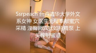 Ssrpeach 台湾清华大学外文系女神 女医生无私奉献蜜穴采精 淫臀嫩穴犹如抽精泵 上头榨射蜜道