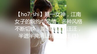 【ho7-shi】第一女神，江南女子的婉约与风情，多种风格不断切换，跳蛋塞逼水汪汪，半遮半掩间让粉丝疯狂 (1)