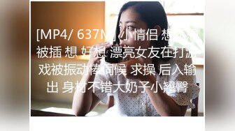 [MP4/ 637M] 小情侣 想不想被插 想 好想 漂亮女友在打游戏被振动棒伺候 求操 后入输出 身材不错大奶子小翘臀