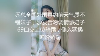 乔总全国外围再约前天气质不错妹子，沙发舌吻调情舔奶子69口交上位骑乘，侧入猛操呻吟娇喘