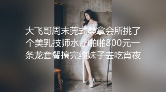 大飞哥周末莞式桑拿会所挑了个美乳技师水疗啪啪800元一条龙套餐搞完约妹子去吃宵夜