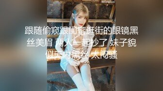 跟随偷窥跟闺蜜逛街的眼镜黑丝美眉 两人一起抄了 妹子貌似无内黑丝 太闷骚