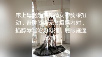 床上母狗超骚榨精女神骑乘扭动，各种姿势无套爆操内射，掐脖辱骂沦为母狗，屁眼骚逼双插