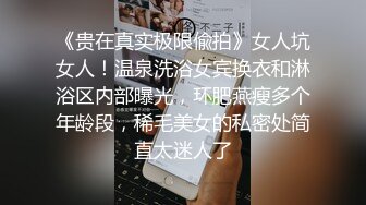 《贵在真实极限偸拍》女人坑女人！温泉洗浴女宾换衣和淋浴区内部曝光，环肥燕瘦多个年龄段，稀毛美女的私密处简直太迷人了