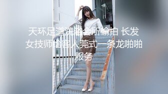 天环足道洗浴会所偷拍 长发女技师给客人莞式一条龙啪啪服务