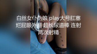 白丝女仆伪娘 play大号肛塞烂屁眼外翻 超长尿道棒 连射两次射精