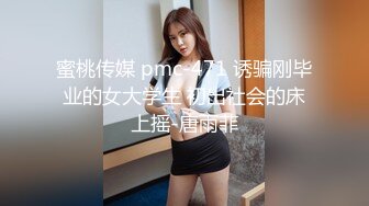 蜜桃传媒 pmc-471 诱骗刚毕业的女大学生 初出社会的床上摇-唐雨菲