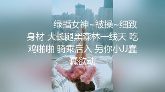 ❤️❤️绿播女神~被操~细致身材 大长腿黑森林一线天 吃鸡啪啪 骑乘后入 另你小JJ蠢蠢欲动