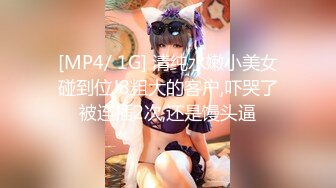 [MP4/ 1G] 清纯水嫩小美女碰到位J8粗大的客户,吓哭了被连插2次,还是馒头逼