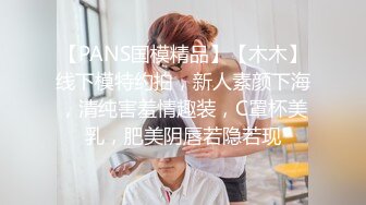 【PANS国模精品】【木木】线下模特约拍，新人素颜下海，清纯害羞情趣装，C罩杯美乳，肥美阴唇若隐若现