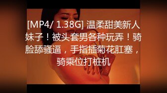 [MP4/ 1.38G] 温柔甜美新人妹子！被头套男各种玩弄！骑脸舔骚逼，手指插菊花肛塞，骑乘位打桩机