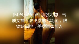 [MP4/ 2.91G] 顶级尤物！气质女神！双飞激情名场面，眼镜妹单挑，美女闺蜜加入