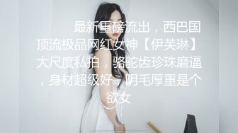 ⚫️⚫️最新重磅流出，西巴国顶流极品网红女神【伊芙琳】大尺度私拍，骆驼齿珍珠磨逼，身材超级好，阴毛厚重是个欲女