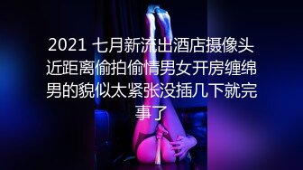 2021 七月新流出酒店摄像头近距离偷拍偷情男女开房缠绵男的貌似太紧张没插几下就完事了