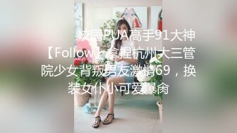 ⚫️⚫️校园PUA高手91大神【Follow】拿捏杭州大三管院少女背叛男友激情69，换装女仆小可爱爆肏