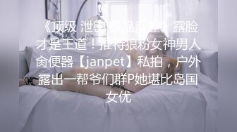 《顶级 泄密 极品反差》露脸才是王道！推特狼粉女神男人肏便器【janpet】私拍，户外露出一帮爷们群P她堪比岛国女优