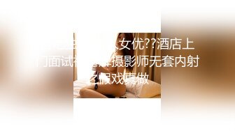 杏吧独家 素人女优??酒店上门面试被冒牌摄影师无套内射之假戏真做