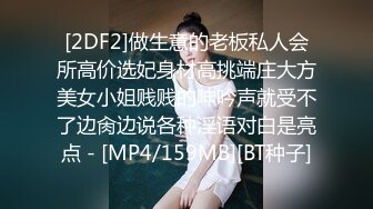 [2DF2]做生意的老板私人会所高价选妃身材高挑端庄大方美女小姐贱贱的呻吟声就受不了边肏边说各种淫语对白是亮点 - [MP4/159MB][BT种子]