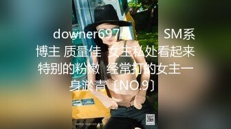 ☀️downer6974☀️☛☛SM系博主 质量佳  女主私处看起来特别的粉嫩  经常打的女主一身淤青〔NO.9〕