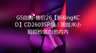 GS自购-售价26【新KingKCD】CD2603SR级！黑丝JK小姐姐抄底白色内内