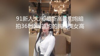 91新人大J哥最新高端约炮暗拍36E公司签约的胸模美女高清