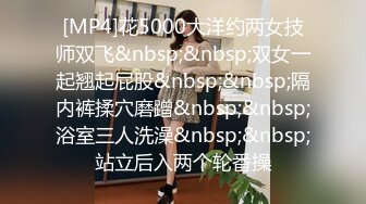 [MP4]花5000大洋约两女技师双飞&nbsp;&nbsp;双女一起翘起屁股&nbsp;&nbsp;隔内裤揉穴磨蹭&nbsp;&nbsp;浴室三人洗澡&nbsp;&nbsp;站立后入两个轮番操