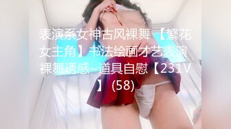 表演系女神古风裸舞 【繁花女主角】书法绘画才艺表演 裸舞诱惑~道具自慰【231V】 (58)