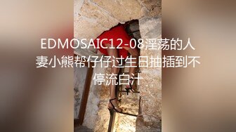 EDMOSAIC12-08淫荡的人妻小熊帮仔仔过生日抽插到不停流白汁