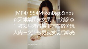 [MP4/ 954M]&nbsp;&nbsp;天博集团美女员工“刘彦杰”被领导灌醉后下药在宿舍玩人肉三文治被男友发现后曝光