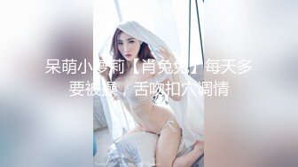 呆萌小萝莉【肖兔兔】每天多要被操，舌吻扣穴调情