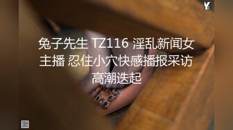 兔子先生 TZ116 淫乱新闻女主播 忍住小穴快感播报采访高潮迭起