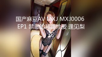 国产麻豆AV MXJ MXJ0006 EP1 禁忌的背德性爱 逢见梨花