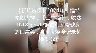 【新片速遞】2024年，推特原创大神，【空虚猫】，收费1618元SVIP群福利，爱健身的白富美，啪啪完整全记录超棒！ (2)