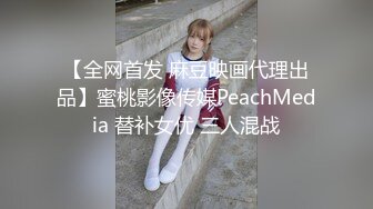 【全网首发 麻豆映画代理出品】蜜桃影像传媒PeachMedia 替补女优 三人混战