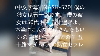 (中文字幕) [NASH-570] 僕の彼女は五十路です。 僕の彼女は50代 私、五十過ぎよ、本当にこんなおばさんでもいいの？抱いてくれるの？ 五十路マダム4人の熟女セフレ