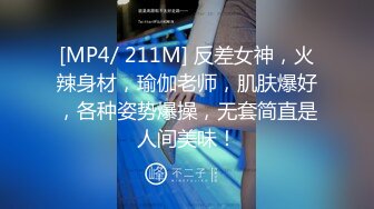 [MP4/ 211M] 反差女神，火辣身材，瑜伽老师，肌肤爆好，各种姿势爆操，无套简直是人间美味！