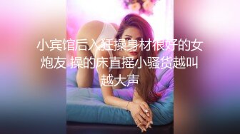 小宾馆后入狂操身材很好的女炮友 操的床直摇小骚货越叫越大声