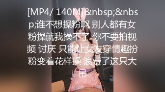 [MP4/ 140M]&nbsp;&nbsp;谁不想操粉啊 别人都有女粉操就我操不了 你不要拍视频 讨厌 只能让女友穿情趣扮粉变着花样操 浪费了这只大吊