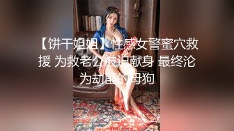 【饼干姐姐】性感女警蜜穴救援 为救老公被迫献身 最终沦为劫匪的母狗