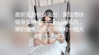 最新强势极品流出，露脸撸铁健身女神【一元】订阅私拍，裸奶健身足交紫薇啪啪一线天美鲍太诱惑了