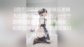 1四个顶级颜值学生妹反差婊大尺度啪啪自拍流出，一个个的平日里都是害羞的乖乖女，和男友到了床上，就变成荡妇淫娃了