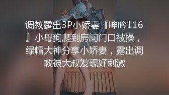 调教露出3P小娇妻『呻吟116』小母狗爬到房间门口被操，绿帽大神分享小娇妻，露出调教被大叔发现好刺激