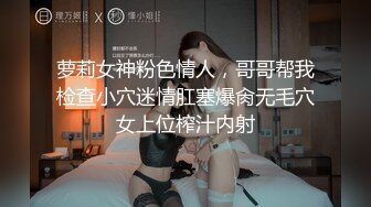 萝莉女神粉色情人，哥哥帮我检查小穴迷情肛塞爆肏无毛穴女上位榨汁内射