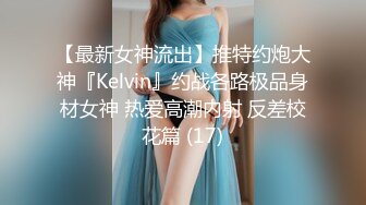 【最新女神流出】推特约炮大神『Kelvin』约战各路极品身材女神 热爱高潮内射 反差校花篇 (17)