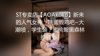 ST专卖店【AOAkoko】新来的人气女神，跳蛋假鸡吧~大潮喷，学生装，蜜桃臀黑森林撩骚 (5)