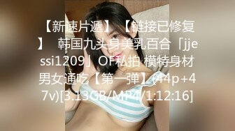 【新速片遞】 【链接已修复】✨韩国九头身美乳百合「jjessi1209」OF私拍 模特身材男女通吃【第一弹】(44p+47v)[3.13GB/MP4/1:12:16]