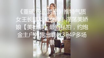 《重磅 极品泄密》推特气质女王长腿反差女神！淫荡美娇娘【美杜莎】最新私拍，约炮金主户外露出调教3P4P多场景